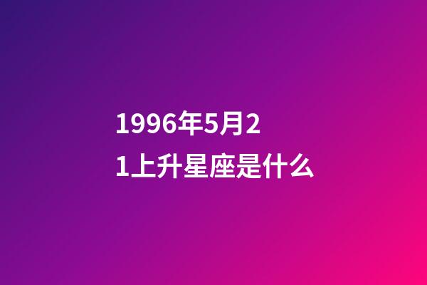 1996年5月21上升星座是什么-第1张-星座运势-玄机派