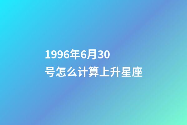 1996年6月30号怎么计算上升星座-第1张-星座运势-玄机派