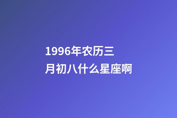 1996年农历三月初八什么星座啊-第1张-星座运势-玄机派