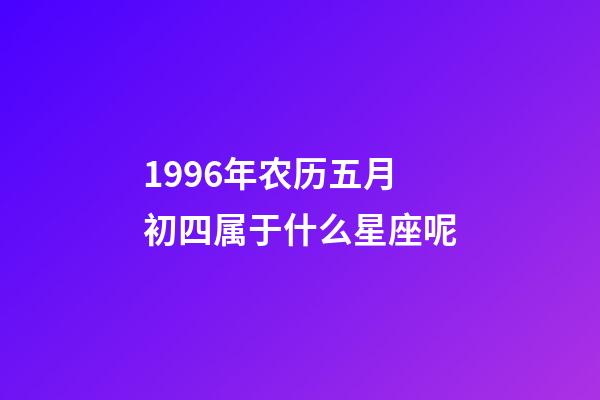 1996年农历五月初四属于什么星座呢-第1张-星座运势-玄机派