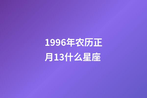 1996年农历正月13什么星座-第1张-星座运势-玄机派