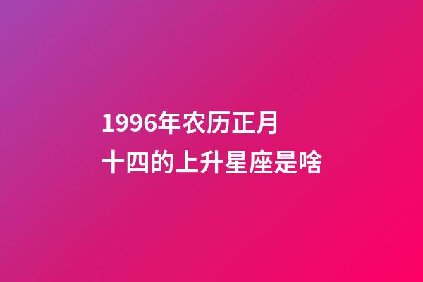 1996年农历正月十四的上升星座是啥-第1张-星座运势-玄机派