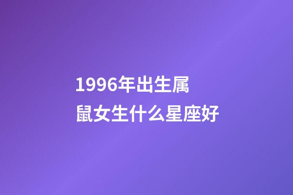 1996年出生属鼠女生什么星座好-第1张-星座运势-玄机派