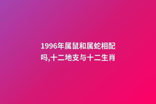 1996年属鼠和属蛇相配吗,十二地支与十二生肖-第1张-观点-玄机派