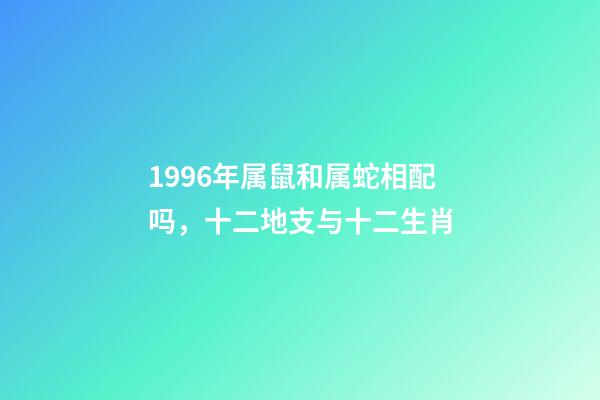 1996年属鼠和属蛇相配吗，十二地支与十二生肖-第1张-观点-玄机派