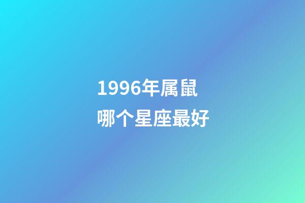 1996年属鼠哪个星座最好-第1张-星座运势-玄机派