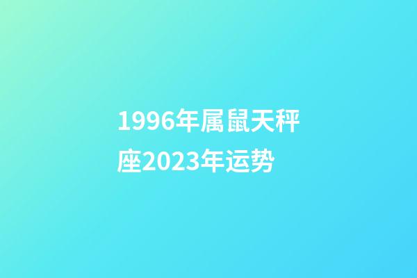 1996年属鼠天秤座2023年运势-第1张-星座运势-玄机派