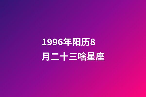 1996年阳历8月二十三啥星座-第1张-星座运势-玄机派