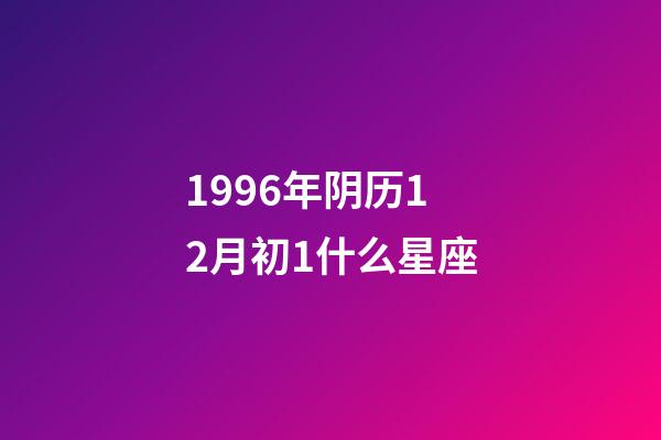 1996年阴历12月初1什么星座-第1张-星座运势-玄机派