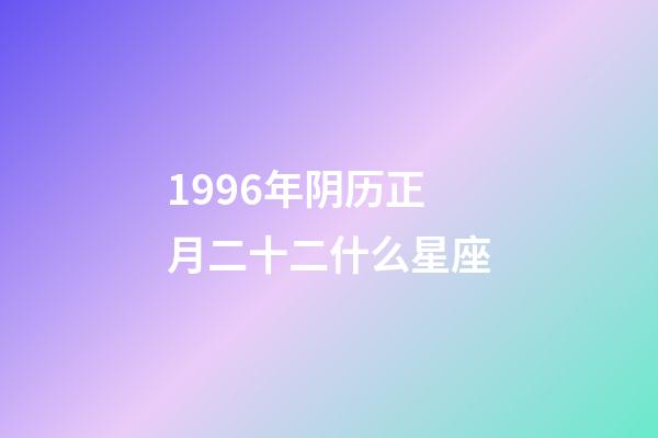 1996年阴历正月二十二什么星座-第1张-星座运势-玄机派