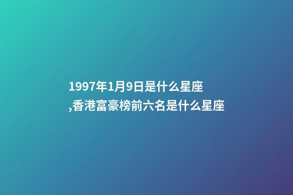 1997年1月9日是什么星座,香港富豪榜前六名是什么星座-第1张-观点-玄机派