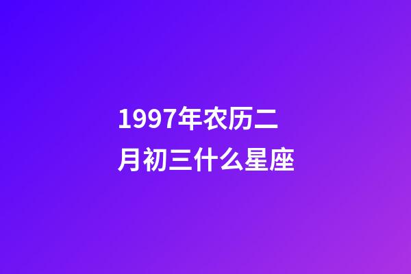 1997年农历二月初三什么星座-第1张-星座运势-玄机派