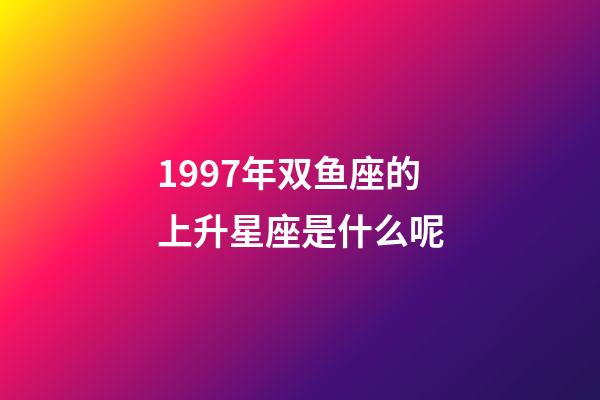 1997年双鱼座的上升星座是什么呢-第1张-星座运势-玄机派