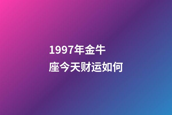 1997年金牛座今天财运如何-第1张-星座运势-玄机派