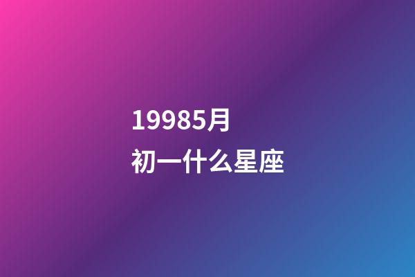 19985月初一什么星座-第1张-星座运势-玄机派