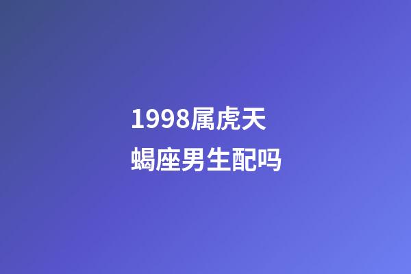 1998属虎天蝎座男生配吗-第1张-星座运势-玄机派