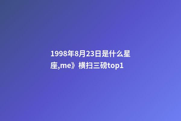 1998年8月23日是什么星座,me》横扫三磅top1-第1张-观点-玄机派