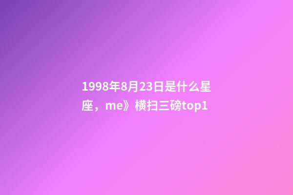 1998年8月23日是什么星座，me》横扫三磅top1-第1张-观点-玄机派