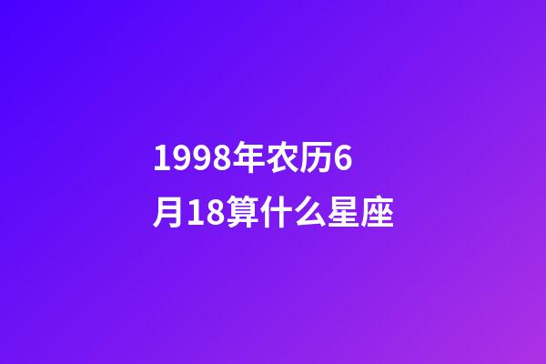 1998年农历6月18算什么星座-第1张-星座运势-玄机派