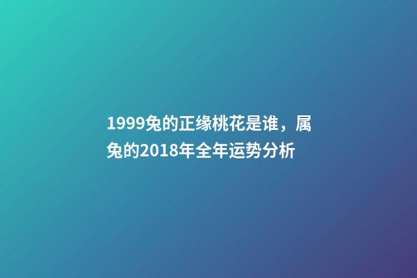 1999兔的正缘桃花是谁，属兔的2018年全年运势分析-第1张-观点-玄机派
