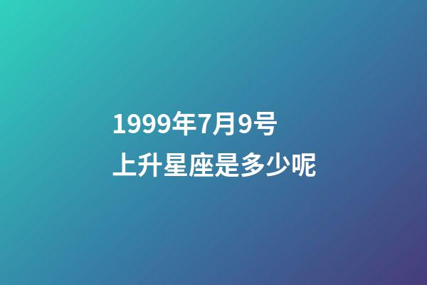 1999年7月9号上升星座是多少呢-第1张-星座运势-玄机派