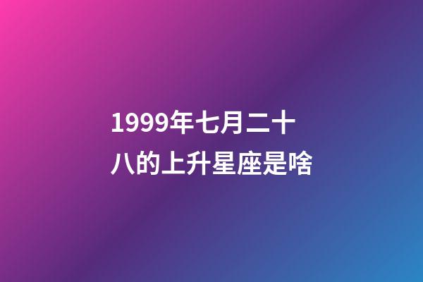 1999年七月二十八的上升星座是啥-第1张-星座运势-玄机派