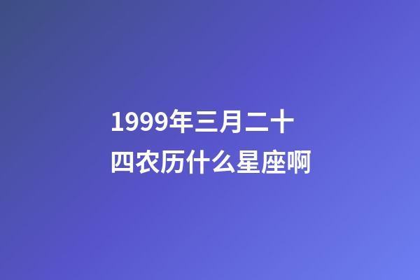 1999年三月二十四农历什么星座啊-第1张-星座运势-玄机派