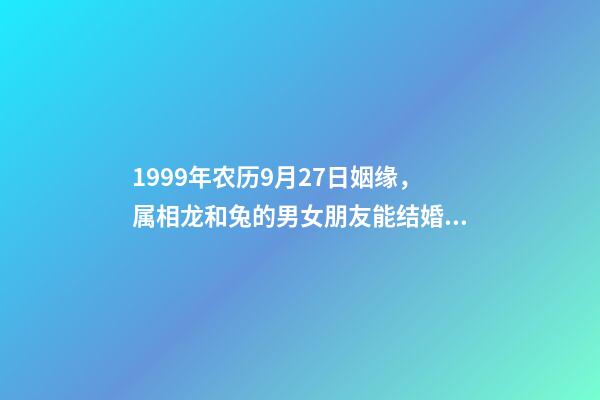 1999年农历9月27日姻缘，属相龙和兔的男女朋友能结婚吗-第1张-观点-玄机派