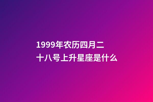 1999年农历四月二十八号上升星座是什么-第1张-星座运势-玄机派