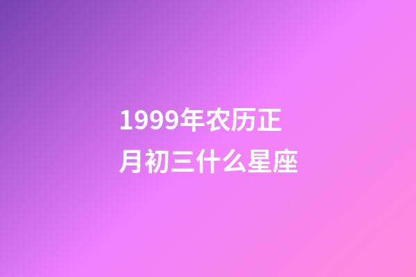 1999年农历正月初三什么星座-第1张-星座运势-玄机派
