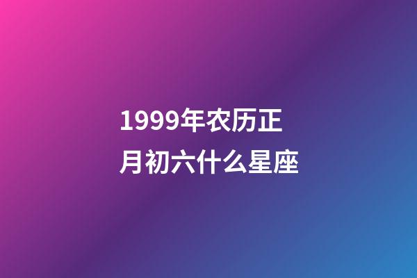 1999年农历正月初六什么星座-第1张-星座运势-玄机派