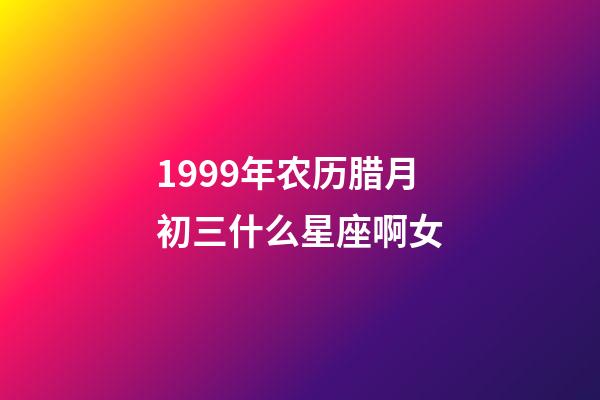 1999年农历腊月初三什么星座啊女-第1张-星座运势-玄机派