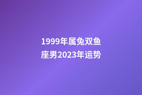 1999年属兔双鱼座男2023年运势-第1张-星座运势-玄机派