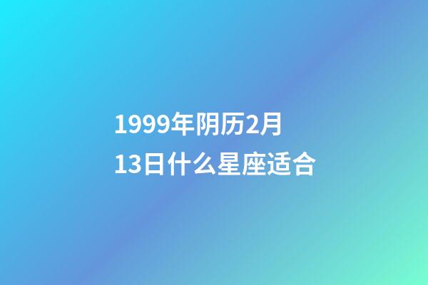 1999年阴历2月13日什么星座适合-第1张-星座运势-玄机派