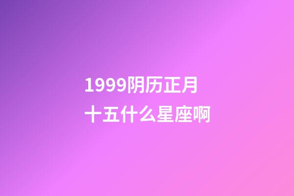 1999阴历正月十五什么星座啊-第1张-星座运势-玄机派