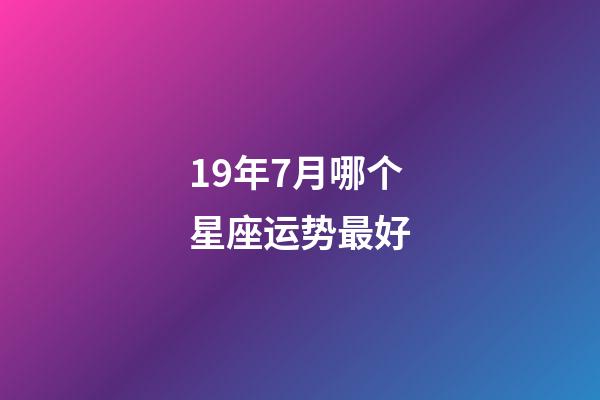 19年7月哪个星座运势最好-第1张-星座运势-玄机派