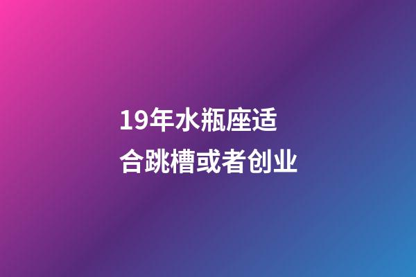 19年水瓶座适合跳槽或者创业-第1张-星座运势-玄机派