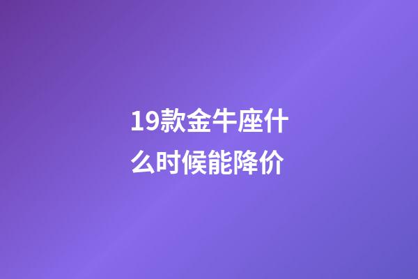 19款金牛座什么时候能降价-第1张-星座运势-玄机派