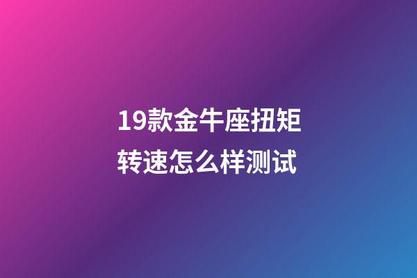 19款金牛座扭矩转速怎么样测试-第1张-星座运势-玄机派