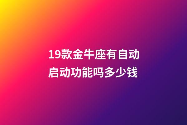 19款金牛座有自动启动功能吗多少钱-第1张-星座运势-玄机派