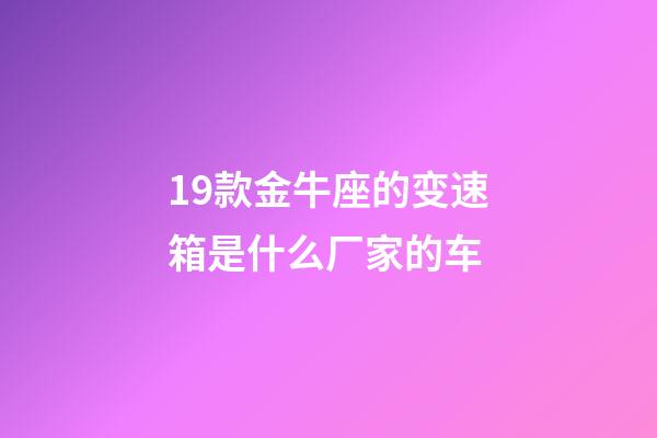 19款金牛座的变速箱是什么厂家的车