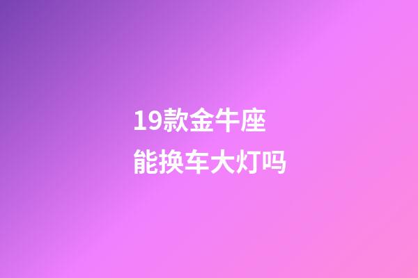 19款金牛座能换车大灯吗-第1张-星座运势-玄机派
