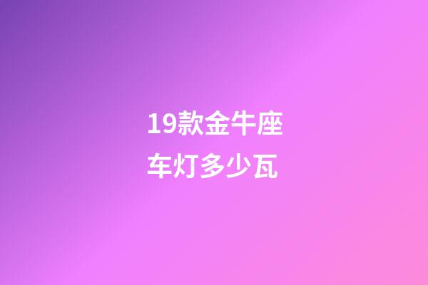 19款金牛座车灯多少瓦-第1张-星座运势-玄机派