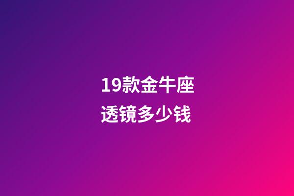 19款金牛座透镜多少钱-第1张-星座运势-玄机派