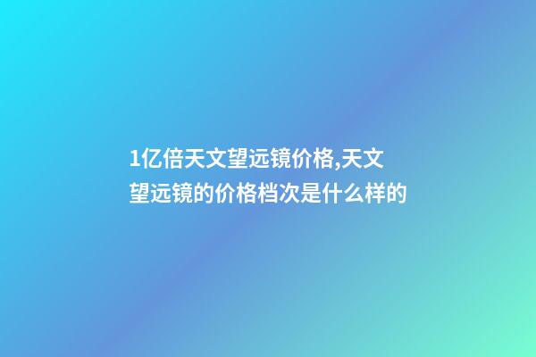 1亿倍天文望远镜价格,天文望远镜的价格档次是什么样的-第1张-观点-玄机派