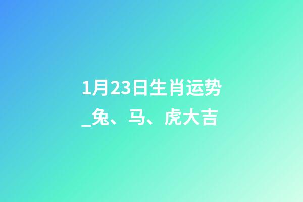1月23日生肖运势_兔、马、虎大吉-第1张-观点-玄机派