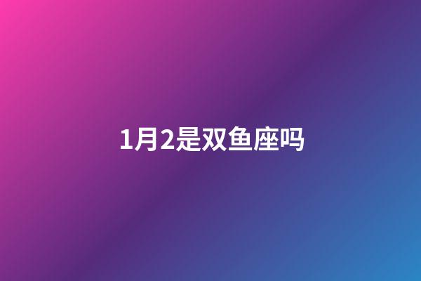 1月2是双鱼座吗-第1张-星座运势-玄机派