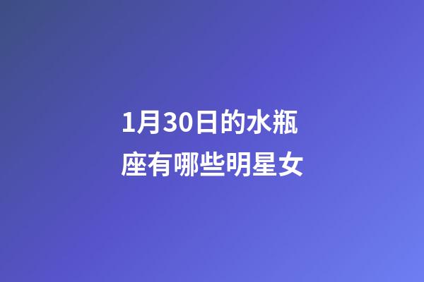 1月30日的水瓶座有哪些明星女-第1张-星座运势-玄机派