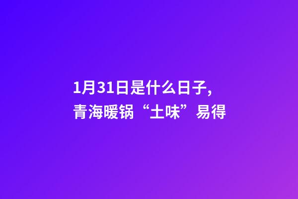 1月31日是什么日子,青海暖锅“土味”易得-第1张-观点-玄机派