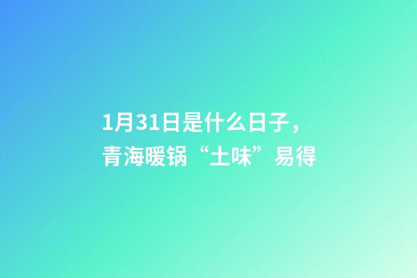 1月31日是什么日子，青海暖锅“土味”易得-第1张-观点-玄机派